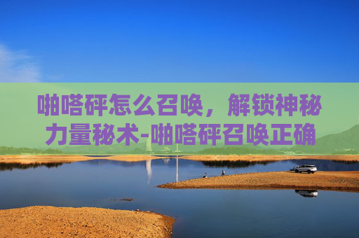 啪嗒砰怎么召唤,解锁神秘力量秘术-啪嗒砰召唤正确使用步骤 啪嗒砰怎么召唤,解锁神秘力量秘术-啪嗒砰召唤正确使用步骤