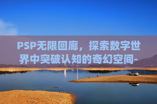 PSP无限回廊，探索数字世界中突破认知的奇幻空间-psp无限回廊怎么玩