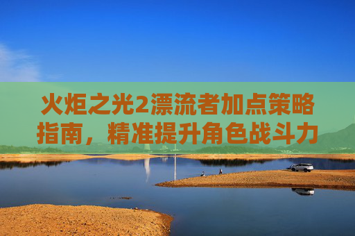 火炬之光2漂流者加点策略指南,精准提升角色战斗力-火炬之光2漂流者加点攻略 火炬之光2漂流者加点策略指南,精准提升角色战斗力-火炬之光2漂流者加点攻略