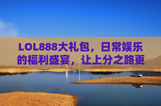 LOL888大礼包,日常娱乐的福利盛宴,让上分之路更有底气-LOL斗魂大礼包 LOL888大礼包,日常娱乐的福利盛宴,让上分之路更有底气-LOL斗魂大礼包