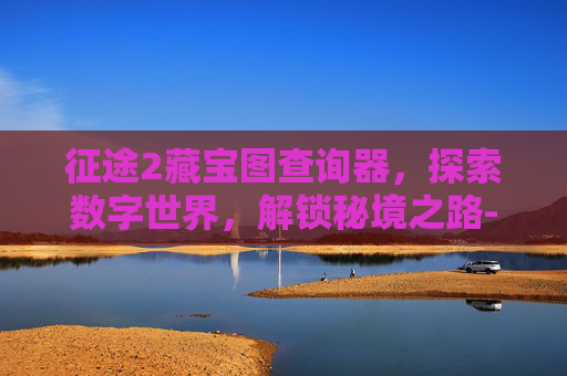征途2藏宝图查询器,探索数字世界,解锁秘境之路-征途2藏宝图查询器怎么用 征途2藏宝图查询器,探索数字世界,解锁秘境之路-征途2藏宝图查询器怎么用