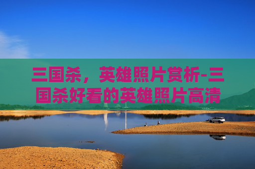 三国杀,英雄照片赏析-三国杀好看的英雄照片高清 三国杀,英雄照片赏析-三国杀好看的英雄照片高清