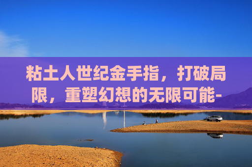 粘土人世纪金手指，打破局限，重塑幻想的无限可能-粘土人世纪金手指 ULJS00441