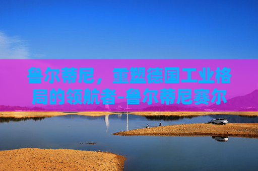 鲁尔蒂尼,重塑德国工业格局的领航者-鲁尔蒂尼赛尔号 鲁尔蒂尼,重塑德国工业格局的领航者-鲁尔蒂尼赛尔号