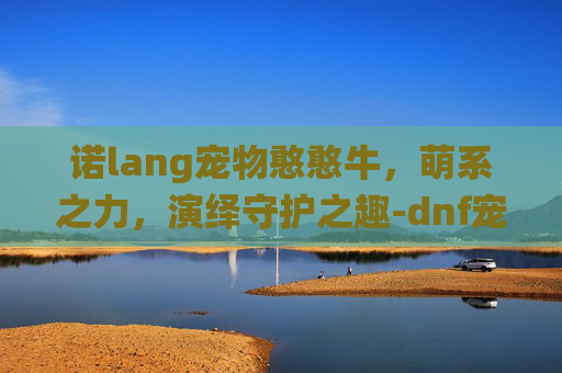 诺lang宠物憨憨牛,萌系之力,演绎守护之趣-dnf宠物憨憨牛图片 诺lang宠物憨憨牛,萌系之力,演绎守护之趣-dnf宠物憨憨牛图片