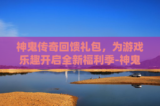 神鬼传奇回馈礼包,为游戏乐趣开启全新福利季-神鬼传奇回馈礼包怎么领 神鬼传奇回馈礼包,为游戏乐趣开启全新福利季-神鬼传奇回馈礼包怎么领