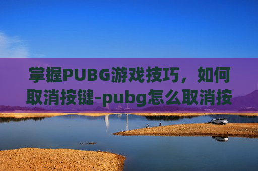 掌握PUBG游戏技巧,如何取消按键-pubg怎么取消按键绑定 掌握PUBG游戏技巧,如何取消按键-pubg怎么取消按键绑定