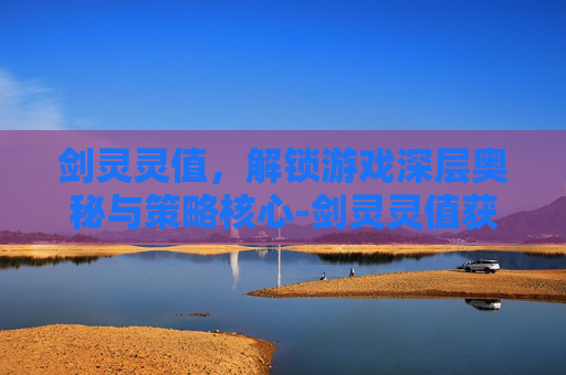 剑灵灵值,解锁游戏深层奥秘与策略核心-剑灵灵值获取 剑灵灵值,解锁游戏深层奥秘与策略核心-剑灵灵值获取