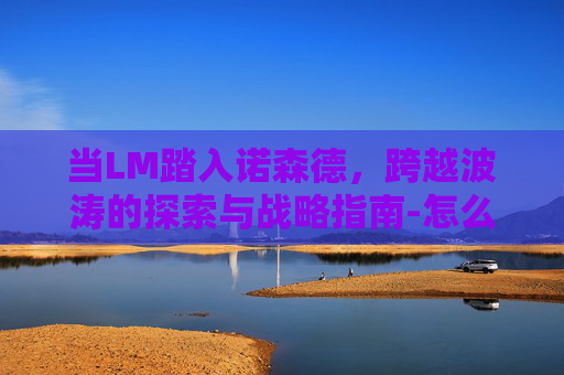 当LM踏入诺森德,跨越波涛的探索与战略指南-怎么去诺森德大陆 当LM踏入诺森德,跨越波涛的探索与战略指南-怎么去诺森德大陆
