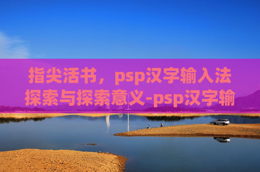 指尖活书，psp汉字输入法探索与探索意义-psp汉字输入法对照表
