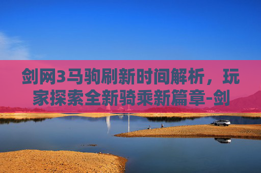 剑网3马驹刷新时间解析,玩家探索全新骑乘新篇章-剑网3马驹刷新时间表 剑网3马驹刷新时间解析,玩家探索全新骑乘新篇章-剑网3马驹刷新时间表
