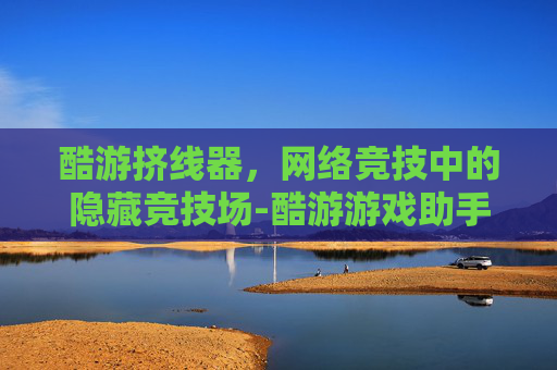 酷游挤线器,网络竞技中的隐藏竞技场-酷游游戏助手 酷游挤线器,网络竞技中的隐藏竞技场-酷游游戏助手