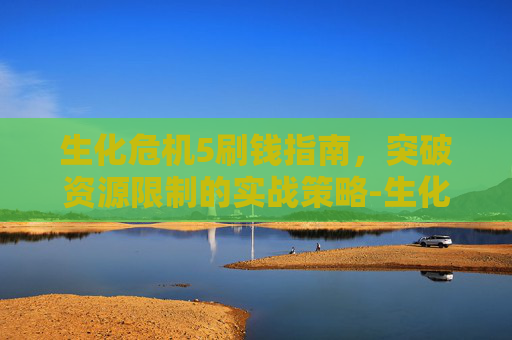 生化危机5刷钱指南,突破资源限制的实战策略-生化危机5刷钱攻略 生化危机5刷钱指南,突破资源限制的实战策略-生化危机5刷钱攻略