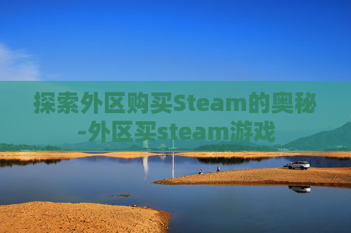 探索外区购买Steam的奥秘-外区买steam游戏