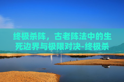 终极杀阵,古老阵法中的生死边界与极限对决-终极杀阵电影 终极杀阵,古老阵法中的生死边界与极限对决-终极杀阵电影
