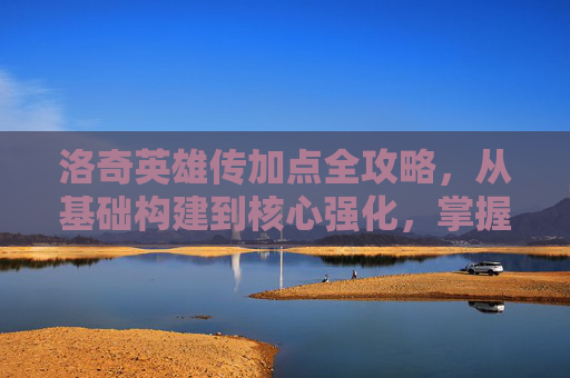 洛奇英雄传加点全攻略,从基础构建到核心强化,掌握精髓全路径-洛奇英雄传加点顺序 洛奇英雄传加点全攻略,从基础构建到核心强化,掌握精髓全路径-洛奇英雄传加点顺序
