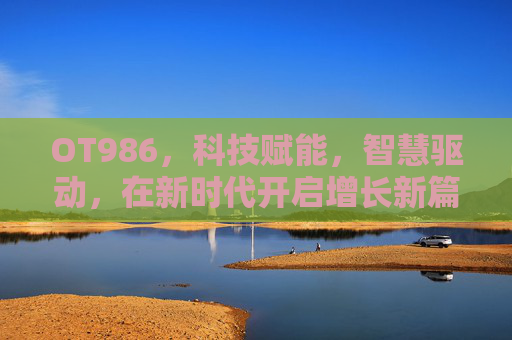 OT986,科技赋能,智慧驱动,在新时代开启增长新篇章-ot986手机评测中关村 OT986,科技赋能,智慧驱动,在新时代开启增长新篇章-ot986手机评测中关村