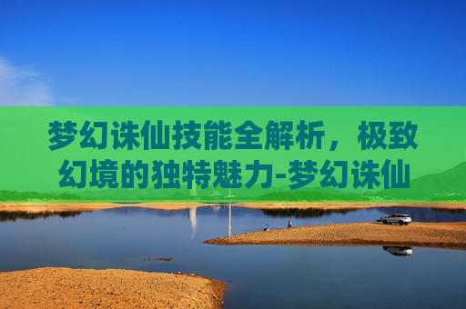梦幻诛仙技能全解析,极致幻境的独特魅力-梦幻诛仙技能大全 梦幻诛仙技能全解析,极致幻境的独特魅力-梦幻诛仙技能大全