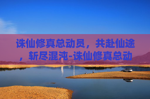 诛仙修真总动员,共赴仙途,斩尽混沌-诛仙修真总动员怎么做 诛仙修真总动员,共赴仙途,斩尽混沌-诛仙修真总动员怎么做
