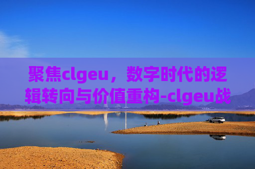 聚焦clgeu,数字时代的逻辑转向与价值重构-clgeu战队 聚焦clgeu,数字时代的逻辑转向与价值重构-clgeu战队