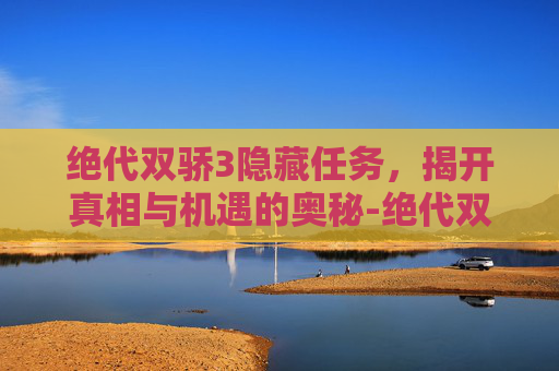 绝代双骄3隐藏任务,揭开真相与机遇的奥秘-绝代双骄3隐藏任务攻略 绝代双骄3隐藏任务,揭开真相与机遇的奥秘-绝代双骄3隐藏任务攻略