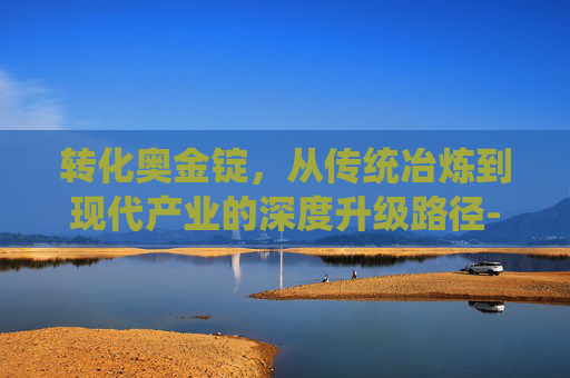转化奥金锭，从传统冶炼到现代产业的深度升级路径-转化奥金锭图纸