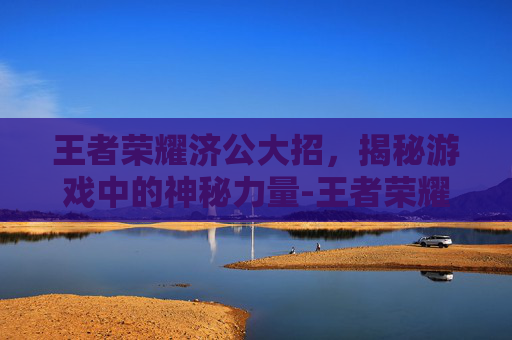 王者荣耀济公大招,揭秘游戏中的神秘力量-王者荣耀济公大招怎么用 王者荣耀济公大招,揭秘游戏中的神秘力量-王者荣耀济公大招怎么用