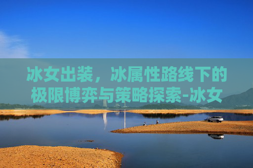 冰女出装,冰属性路线下的极限博弈与策略探索-冰女出装dota1 冰女出装,冰属性路线下的极限博弈与策略探索-冰女出装dota1