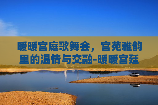 暖暖宫庭歌舞会,宫苑雅韵里的温情与交融-暖暖宫廷歌舞会 暖暖宫庭歌舞会,宫苑雅韵里的温情与交融-暖暖宫廷歌舞会