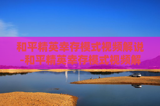 和平精英幸存模式视频解说-和平精英幸存模式视频解说大全 和平精英幸存模式视频解说-和平精英幸存模式视频解说大全