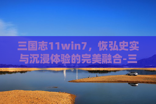 三国志11win7,恢弘史实与沉浸体验的完美融合-三国志11win7打不开 三国志11win7,恢弘史实与沉浸体验的完美融合-三国志11win7打不开