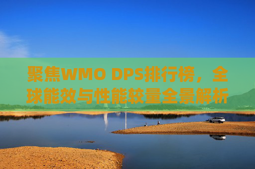 聚焦WMO DPS排行榜，全球能效与性能较量全景解析-世界dps排行榜