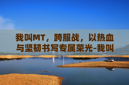 我叫MT，跨服战，以热血与坚韧书写专属荣光-我叫mt 跨服