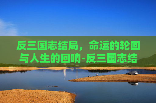 反三国志结局,命运的轮回与人生的回响-反三国志结局选择 反三国志结局,命运的轮回与人生的回响-反三国志结局选择