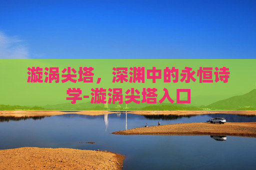 漩涡尖塔,深渊中的永恒诗学-漩涡尖塔入口 漩涡尖塔,深渊中的永恒诗学-漩涡尖塔入口