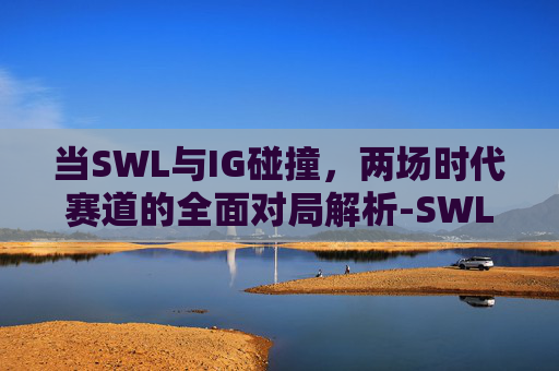 当SWL与IG碰撞,两场时代赛道的全面对局解析-SWL IG vs WE 当SWL与IG碰撞,两场时代赛道的全面对局解析-SWL IG vs WE