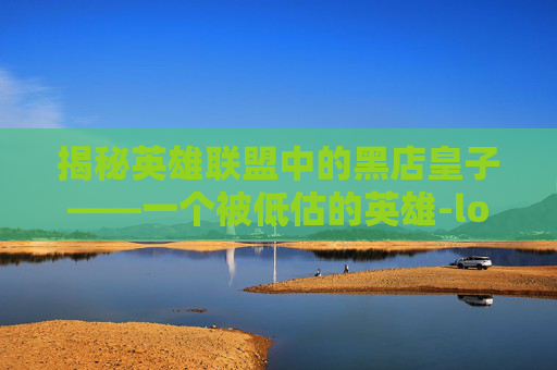 揭秘英雄联盟中的黑店皇子——一个被低估的英雄-lol 皇子 揭秘英雄联盟中的黑店皇子——一个被低估的英雄-lol 皇子