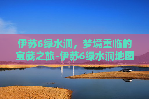 伊苏6绿水洞,梦境重临的宝藏之旅-伊苏6绿水洞地图怎么走 伊苏6绿水洞,梦境重临的宝藏之旅-伊苏6绿水洞地图怎么走