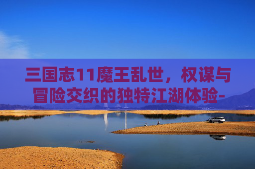 三国志11魔王乱世，权谋与冒险交织的独特江湖体验-三国志11魔王乱世文鸯