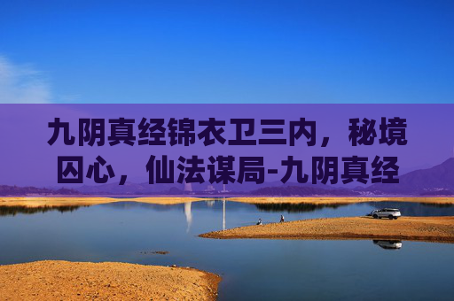 九阴真经锦衣卫三内,秘境囚心,仙法谋局-九阴真经锦衣卫三内功 九阴真经锦衣卫三内,秘境囚心,仙法谋局-九阴真经锦衣卫三内功