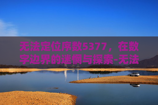 无法定位序数5377,在数字边界的迷惘与探索-无法定位序数5377于动态链接库 无法定位序数5377,在数字边界的迷惘与探索-无法定位序数5377于动态链接库