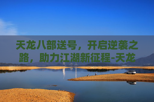 天龙八部送号,开启逆袭之路,助力江湖新征程-天龙八部送号骗局 天龙八部送号,开启逆袭之路,助力江湖新征程-天龙八部送号骗局