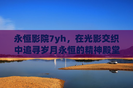 永恒影院7yh,在光影交织中追寻岁月永恒的精神殿堂-永恒影院7yh 永恒影院7yh,在光影交织中追寻岁月永恒的精神殿堂-永恒影院7yh
