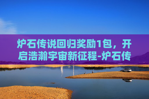 炉石传说回归奖励1包,开启浩瀚宇宙新征程-炉石传说回归奖励100包怎么领 炉石传说回归奖励1包,开启浩瀚宇宙新征程-炉石传说回归奖励100包怎么领