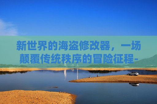 新世界的海盗修改器,一场颠覆传统秩序的冒险征程-10大公认好用的修改器 新世界的海盗修改器,一场颠覆传统秩序的冒险征程-10大公认好用的修改器