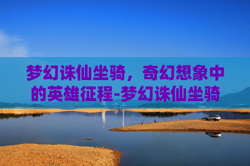 梦幻诛仙坐骑，奇幻想象中的英雄征程-梦幻诛仙坐骑在哪开启