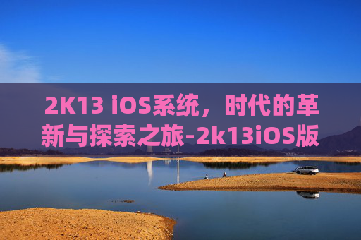 2K13 iOS系统，时代的革新与探索之旅-2k13iOS版下载
