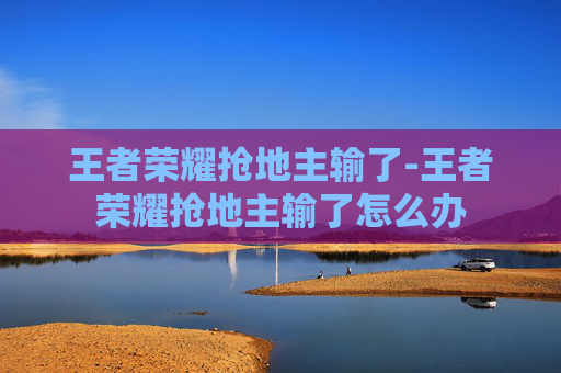 王者荣耀抢地主输了-王者荣耀抢地主输了怎么办 王者荣耀抢地主输了-王者荣耀抢地主输了怎么办