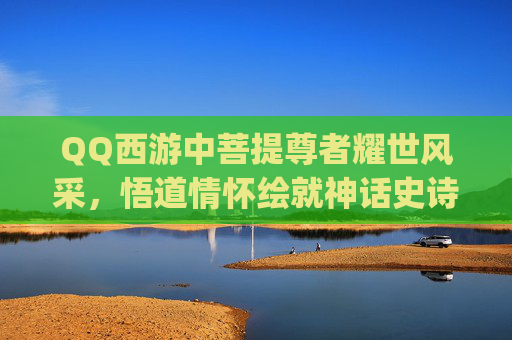 QQ西游中菩提尊者耀世风采,悟道情怀绘就神话史诗-qq西游菩提尊者怎么加点 QQ西游中菩提尊者耀世风采,悟道情怀绘就神话史诗-qq西游菩提尊者怎么加点