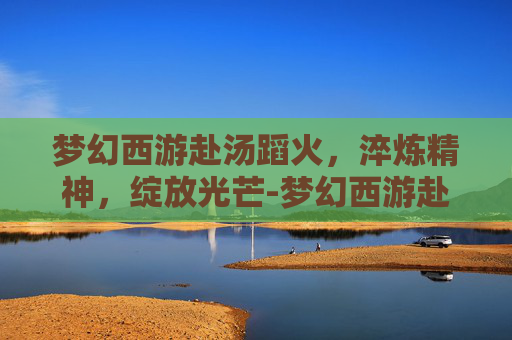 梦幻西游赴汤蹈火，淬炼精神，绽放光芒-梦幻西游赴汤蹈火技能介绍